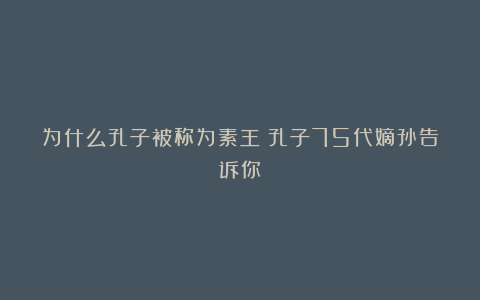 为什么孔子被称为素王？孔子75代嫡孙告诉你