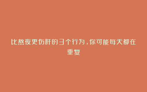比熬夜更伤肝的3个行为，你可能每天都在重复