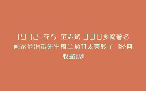 1972-花鸟-范志斌：330多幅著名画家范治斌先生梅兰菊竹太美妙了！【经典收藏版】