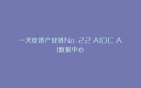 一天吃透产业链No.22：AIDC（AI数据中心）