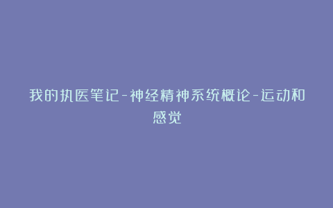 我的执医笔记-神经精神系统概论-运动和感觉