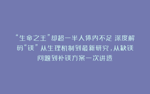 “生命之王”却超一半人体内不足？深度解码“镁”：从生理机制到最新研究，从缺镁问题到补镁方案一次讲透！
