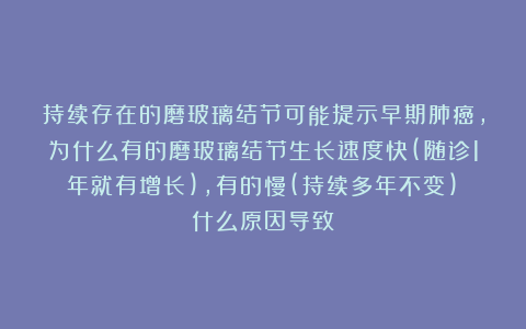 持续存在的磨玻璃结节可能提示早期肺癌，为什么有的磨玻璃结节生长速度快(随诊1年就有增长)，有的慢(持续多年不变)？什么原因导致？