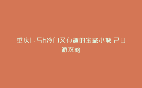 重庆1.5h冷门又有趣的宝藏小城！2日游攻略