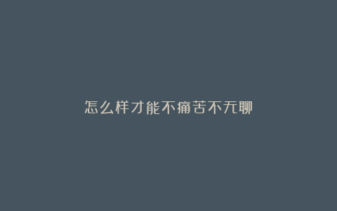 怎么样才能不痛苦不无聊？