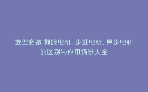 选型必藏！伺服电机、步进电机、异步电机的区别与应用场景大全