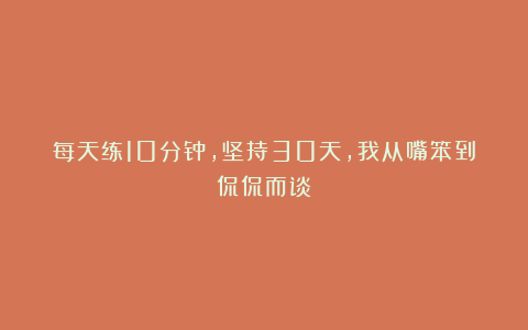 每天练10分钟，坚持30天，我从嘴笨到侃侃而谈！