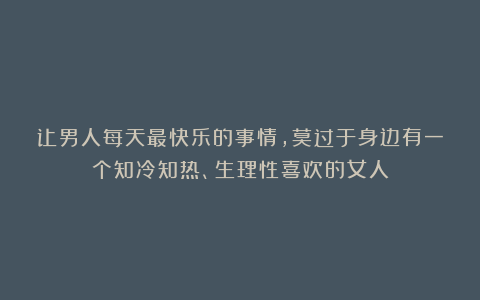 让男人每天最快乐的事情，莫过于身边有一个知冷知热、生理性喜欢的女人