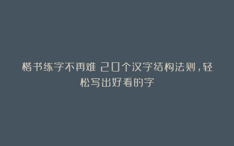 楷书练字不再难！20个汉字结构法则，轻松写出好看的字