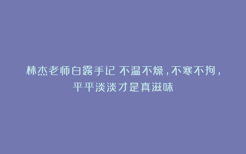 林杰老师白露手记：不温不燥，不寒不拘，平平淡淡才是真滋味