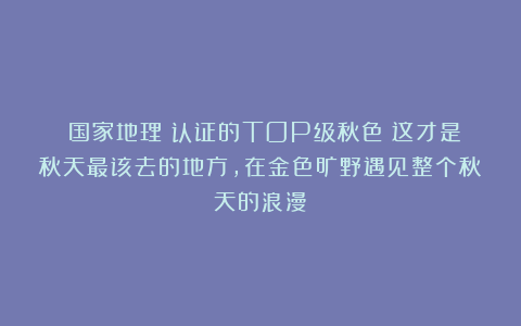 《国家地理》认证的TOP级秋色！这才是秋天最该去的地方，在金色旷野遇见整个秋天的浪漫！