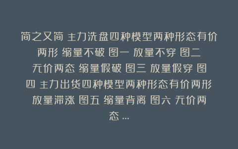 简之又简：主力洗盘四种模型两种形态有价两形：缩量不破（图一）放量不穿（图二）无价两态：缩量假破（图三）放量假穿（图四）主力出货四种模型两种形态有价两形：放量滞涨（图五）缩量背离（图六）无价两态：…