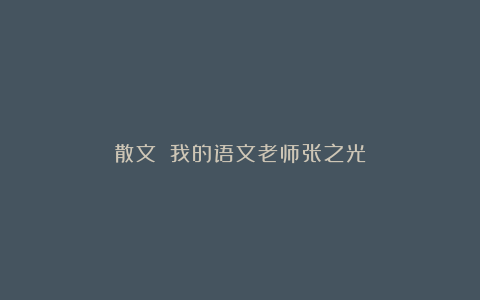 散文||我的语文老师张之光