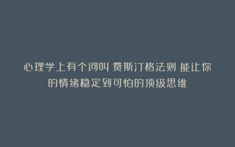 心理学上有个词叫：费斯汀格法则（能让你的情绪稳定到可怕的顶级思维）