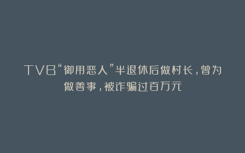 TVB“御用恶人”半退休后做村长，曾为做善事，被诈骗过百万元