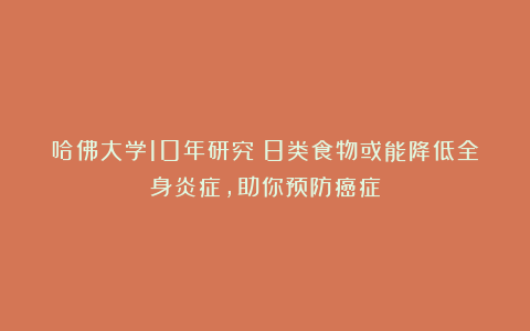 哈佛大学10年研究：8类食物或能降低全身炎症，助你预防癌症