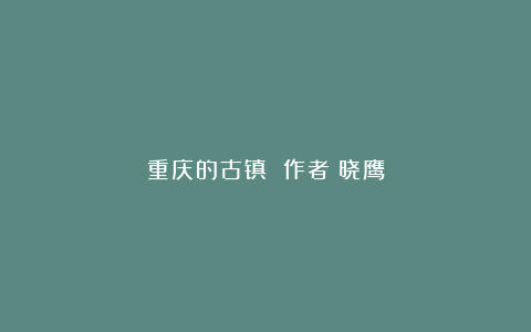 重庆的古镇 作者：晓鹰