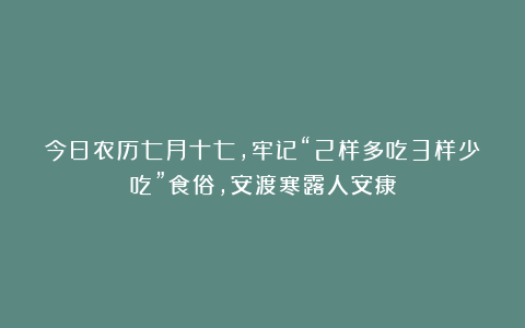 今日农历七月十七，牢记“2样多吃3样少吃”食俗，安渡寒露人安康
