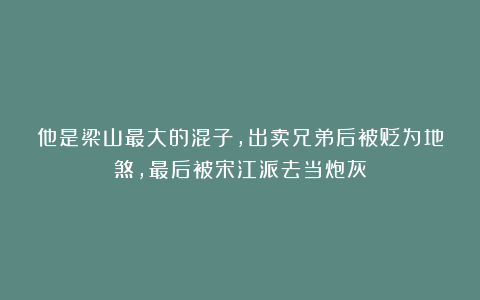 他是梁山最大的混子，出卖兄弟后被贬为地煞，最后被宋江派去当炮灰