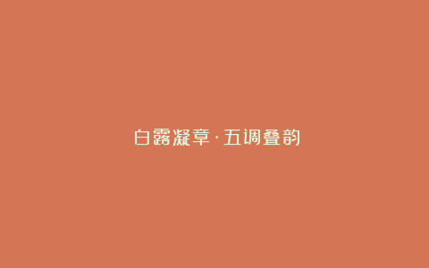 《白露凝章·五调叠韵》