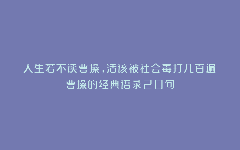 人生若不读曹操，活该被社会毒打几百遍！曹操的经典语录20句
