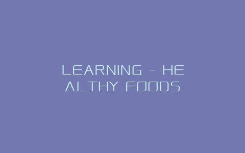 LEARNING – HEALTHY FOODS