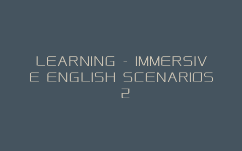 LEARNING – IMMERSIVE ENGLISH SCENARIOS （2）