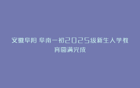 安徽阜阳：阜南一初2025级新生入学教育圆满完成
