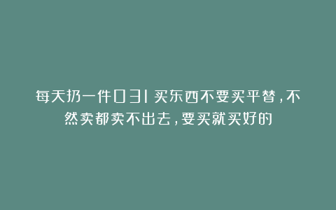 每天扔一件031：买东西不要买平替，不然卖都卖不出去，要买就买好的