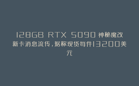 128GB RTX 5090？神秘魔改新卡消息流传，据称现货每件13200美元