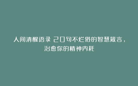 人间清醒语录:20句不烂俗的智慧箴言,治愈你的精神内耗
