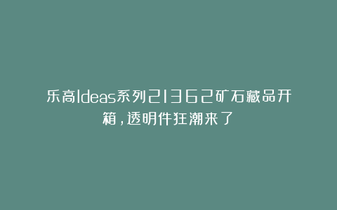 乐高Ideas系列21362矿石藏品开箱，透明件狂潮来了！