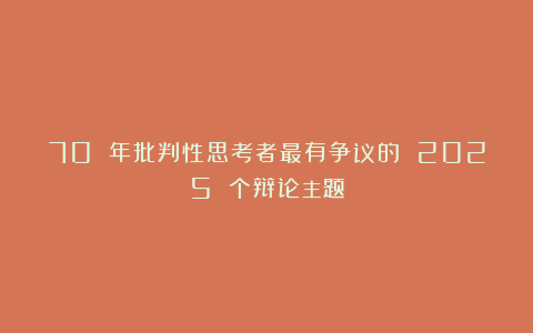 70 年批判性思考者最有争议的 2025 个辩论主题
