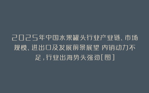 2025年中国水果罐头行业产业链、市场规模、进出口及发展前景展望：内销动力不足，行业出海势头强劲[图]