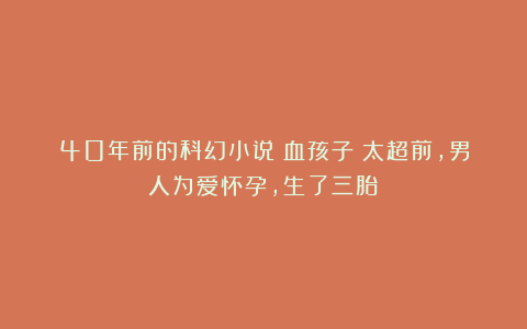 40年前的科幻小说《血孩子》太超前，男人为爱怀孕，生了三胎？