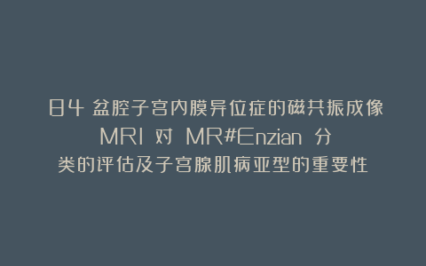 （84）盆腔子宫内膜异位症的磁共振成像（MRI）：对 MR#Enzian 分类的评估及子宫腺肌病亚型的重要性