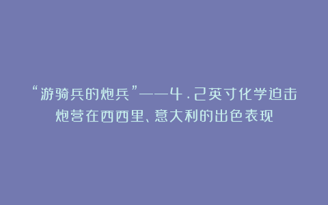 “游骑兵的炮兵”——4.2英寸化学迫击炮营在西西里、意大利的出色表现