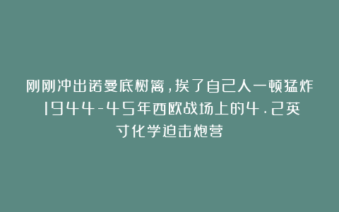 刚刚冲出诺曼底树篱，挨了自己人一顿猛炸：1944-45年西欧战场上的4.2英寸化学迫击炮营