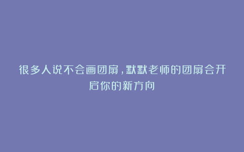 很多人说不会画团扇，默默老师的团扇会开启你的新方向！