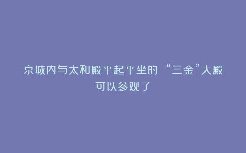 京城内与太和殿平起平坐的 “三金”大殿可以参观了！