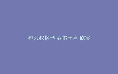 柳公权楷书《教弟子言》欣赏