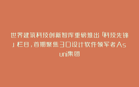 世界建筑科技创新智库重磅推出「科技先锋」栏目，首期聚焦3D设计软件领军者Asuni集团