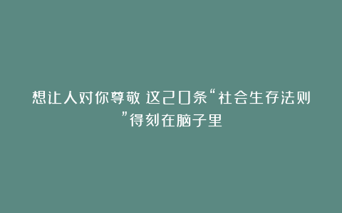 想让人对你尊敬？这20条“社会生存法则”得刻在脑子里