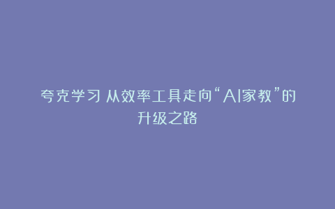 夸克学习:从效率工具走向“AI家教”的升级之路