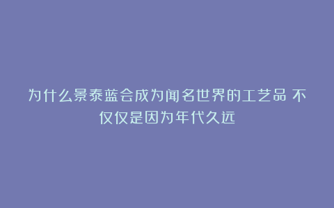 为什么景泰蓝会成为闻名世界的工艺品？不仅仅是因为年代久远！