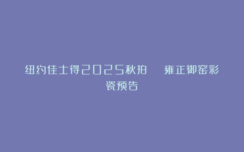 纽约佳士得2025秋拍 | 雍正御窑彩瓷预告