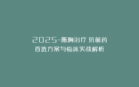 2025–脓胸治疗：抗菌药首选方案与临床实战解析