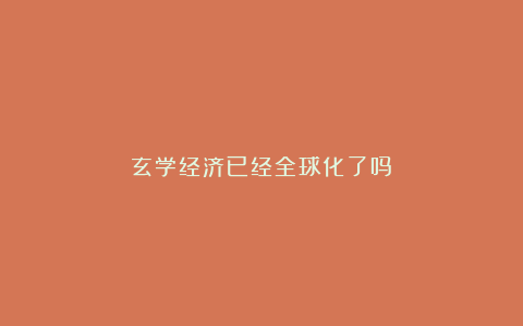 玄学经济已经全球化了吗？