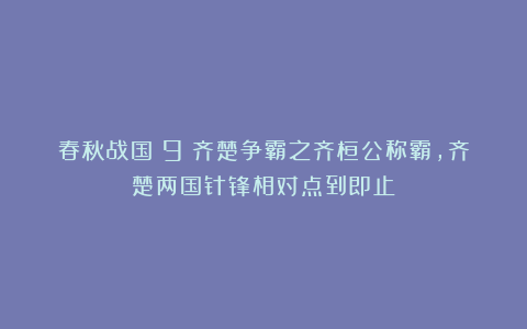 春秋战国（9）齐楚争霸之齐桓公称霸，齐楚两国针锋相对点到即止