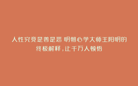 人性究竟是善是恶？明朝心学大师王阳明的终极解释，让千万人顿悟